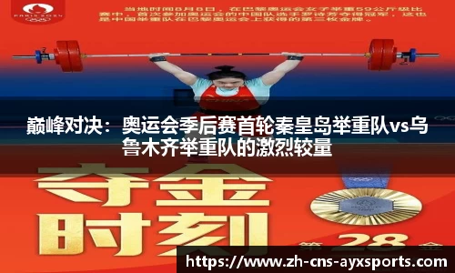 巅峰对决：奥运会季后赛首轮秦皇岛举重队vs乌鲁木齐举重队的激烈较量
